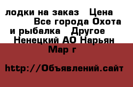 лодки на заказ › Цена ­ 15 000 - Все города Охота и рыбалка » Другое   . Ненецкий АО,Нарьян-Мар г.